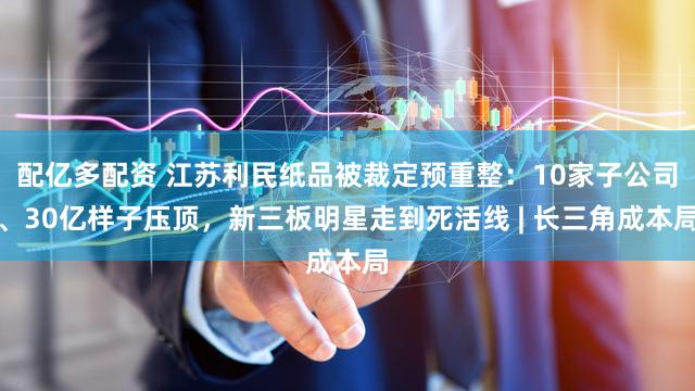 配亿多配资 江苏利民纸品被裁定预重整：10家子公司、30亿样子压顶，新三板明星走到死活线 | 长三角成本局
