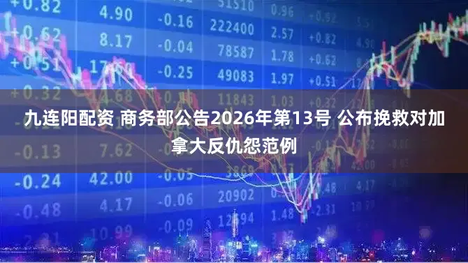 九连阳配资 商务部公告2026年第13号 公布挽救对加拿大反仇怨范例