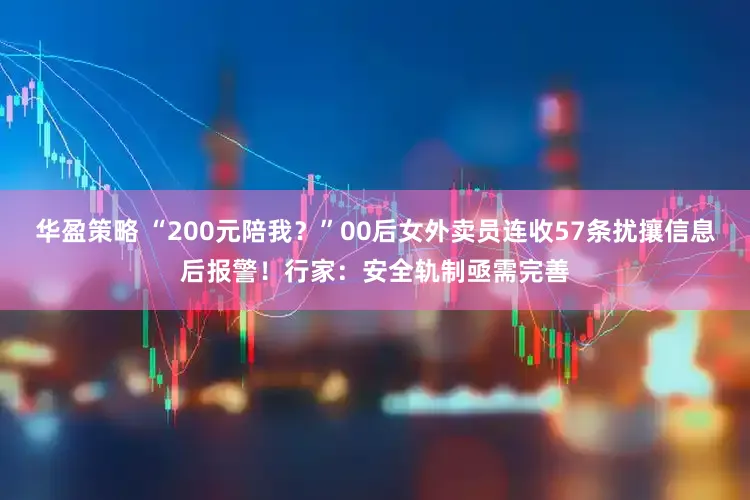华盈策略 “200元陪我？”00后女外卖员连收57条扰攘信息后报警！行家：安全轨制亟需完善