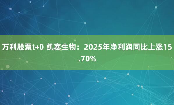 万利股票t+0 凯赛生物：2025年净利润同比上涨15.70%