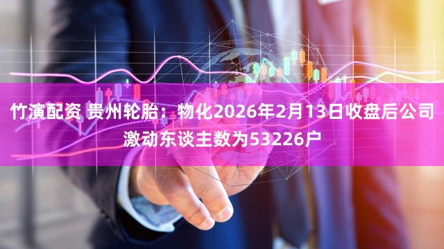 竹演配资 贵州轮胎：物化2026年2月13日收盘后公司激动东谈主数为53226户