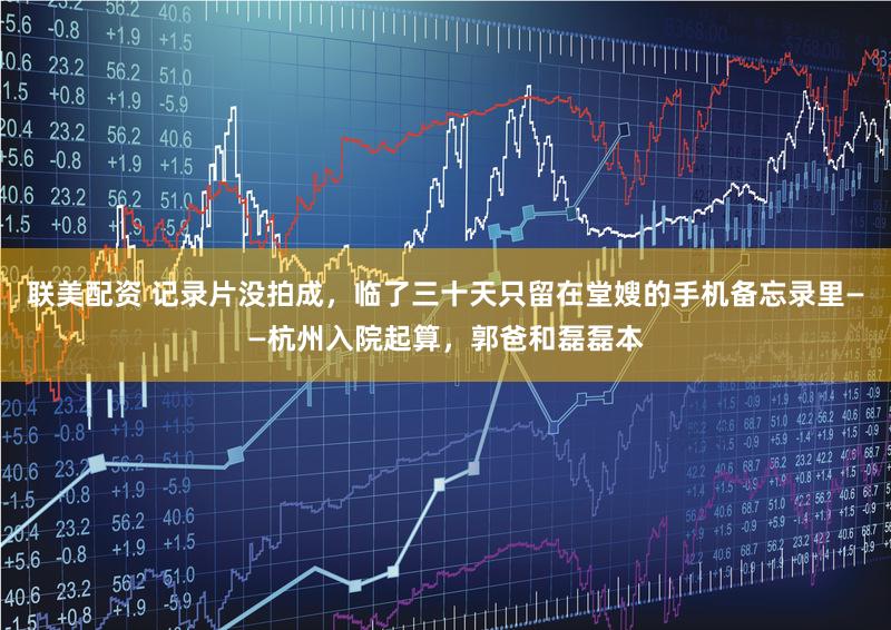 联美配资 记录片没拍成，临了三十天只留在堂嫂的手机备忘录里——杭州入院起算，郭爸和磊磊本