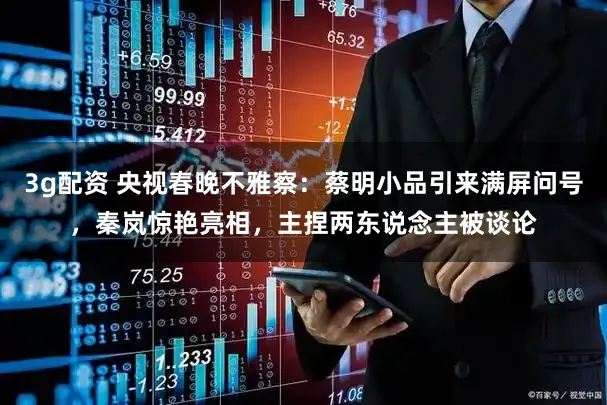 3g配资 央视春晚不雅察：蔡明小品引来满屏问号，秦岚惊艳亮相，主捏两东说念主被谈论