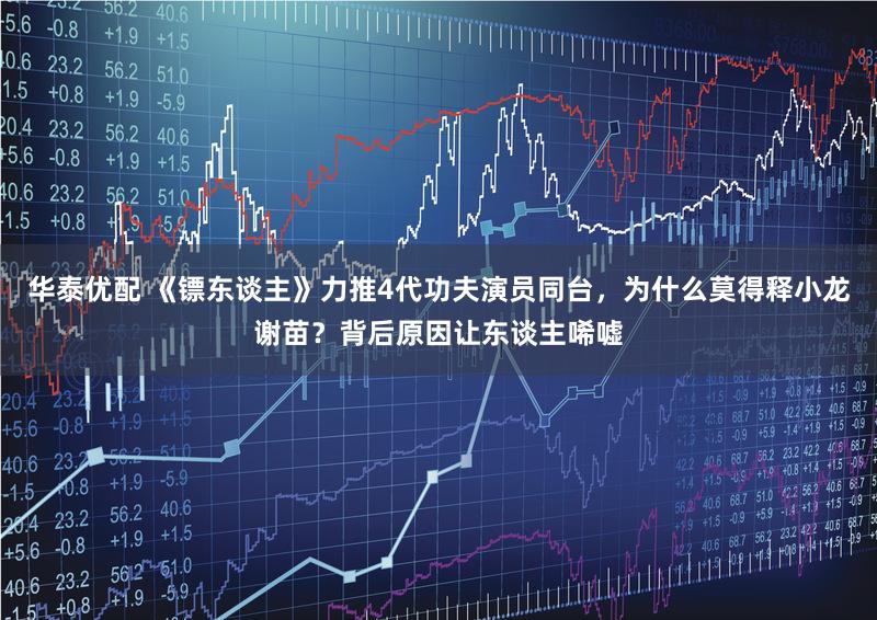 华泰优配 《镖东谈主》力推4代功夫演员同台，为什么莫得释小龙谢苗？背后原因让东谈主唏嘘