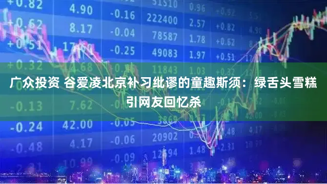 广众投资 谷爱凌北京补习纰谬的童趣斯须：绿舌头雪糕引网友回忆杀