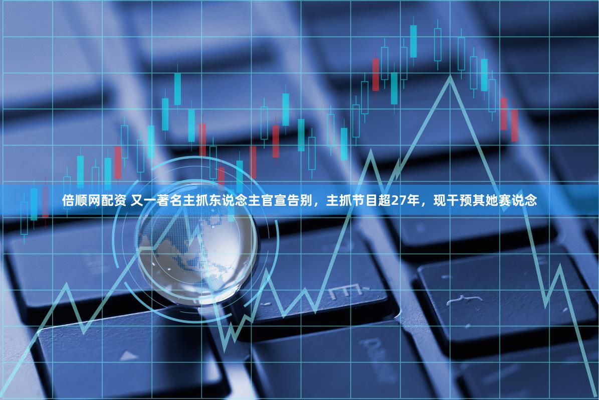 倍顺网配资 又一著名主抓东说念主官宣告别，主抓节目超27年，现干预其她赛说念