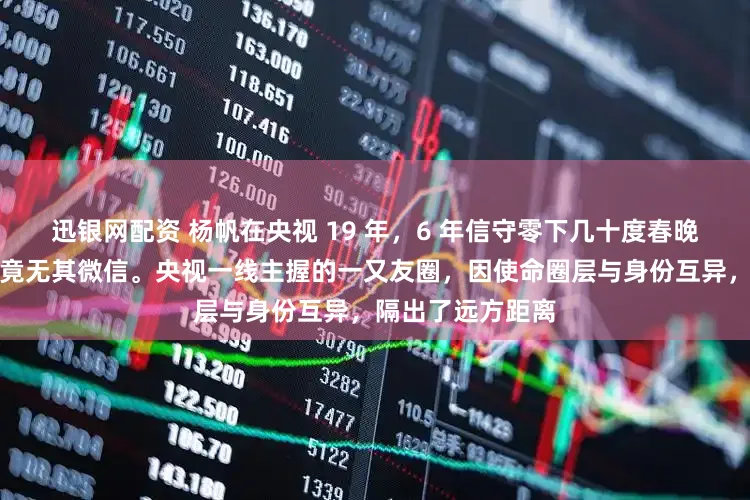 迅银网配资 杨帆在央视 19 年，6 年信守零下几十度春晚分会场，撒贝宁竟无其微信。央视一线主握的一又友圈，因使命圈层与身份互异，隔出了远方距离