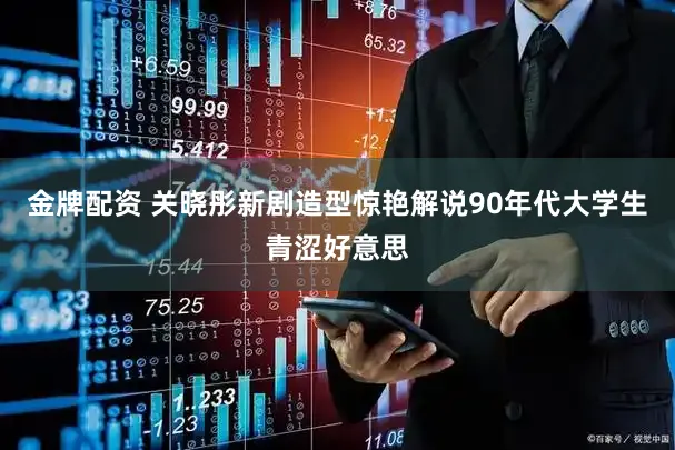 金牌配资 关晓彤新剧造型惊艳解说90年代大学生青涩好意思