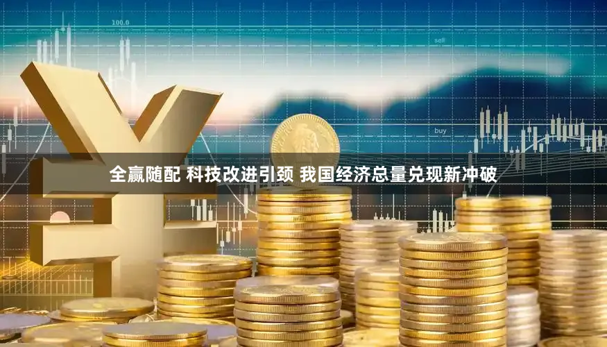 全赢随配 科技改进引颈 我国经济总量兑现新冲破