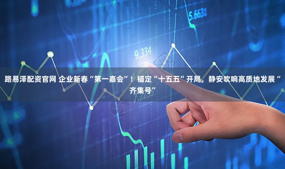 路易泽配资官网 企业新春“第一嘉会”！锚定“十五五”开局，静安吹响高质地发展“齐集号”