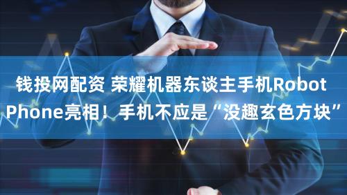 钱投网配资 荣耀机器东谈主手机Robot Phone亮相！手机不应是“没趣玄色方块”