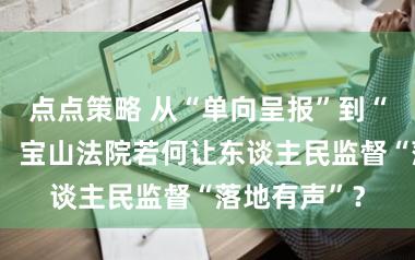 点点策略 从“单向呈报”到“双向奔赴”，宝山法院若何让东谈主民监督“落地有声”？