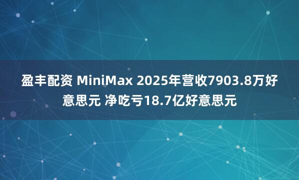 盈丰配资 MiniMax 2025年营收7903.8万好意思元 净吃亏18.7亿好意思元