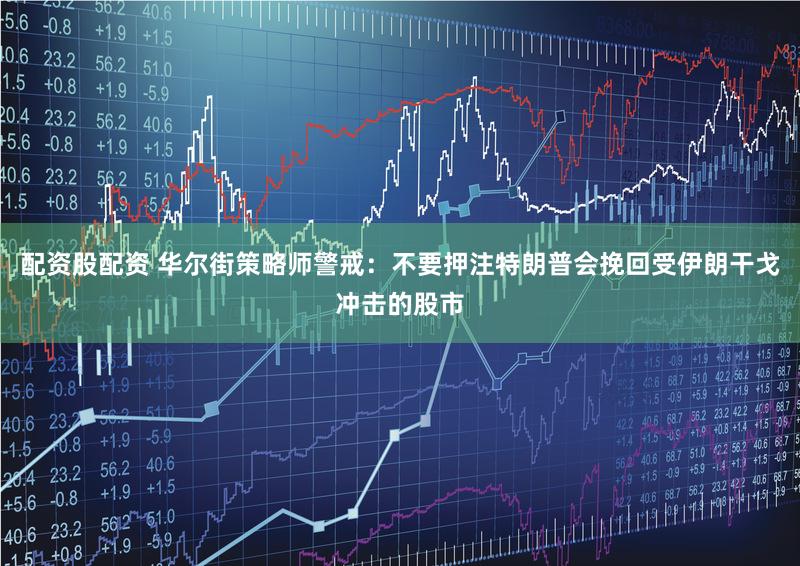 配资股配资 华尔街策略师警戒：不要押注特朗普会挽回受伊朗干戈冲击的股市