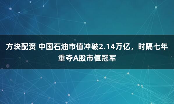 方块配资 中国石油市值冲破2.14万亿，时隔七年重夺A股市值冠军
