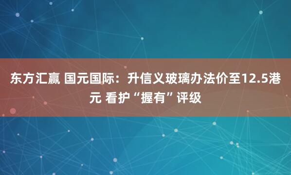 东方汇赢 国元国际：升信义玻璃办法价至12.5港元 看护“握有”评级
