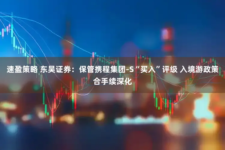 速盈策略 东吴证券：保管携程集团-S“买入”评级 入境游政策合手续深化