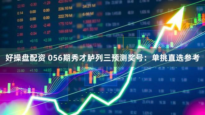 好操盘配资 056期秀才胪列三预测奖号：单挑直选参考
