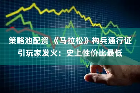 策略池配资 《马拉松》构兵通行证引玩家发火：史上性价比最低