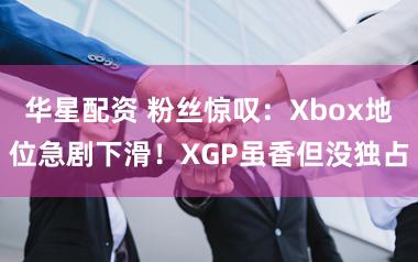 华星配资 粉丝惊叹：Xbox地位急剧下滑！XGP虽香但没独占