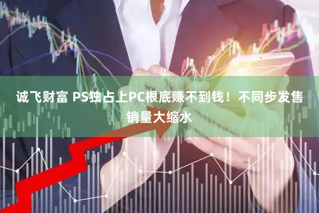 诚飞财富 PS独占上PC根底赚不到钱！不同步发售销量大缩水