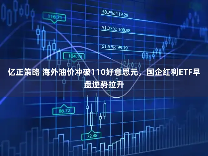亿正策略 海外油价冲破110好意思元，国企红利ETF早盘逆势拉升