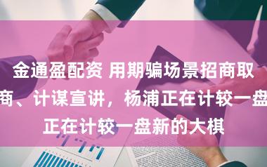 金通盈配资 用期骗场景招商取代PPT招商、计谋宣讲，杨浦正在计较一盘新的大棋