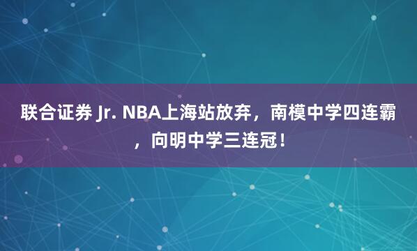 联合证券 Jr. NBA上海站放弃，南模中学四连霸，向明中学三连冠！