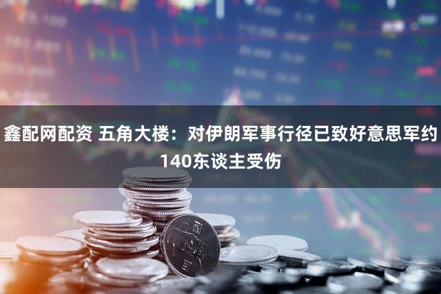 鑫配网配资 五角大楼：对伊朗军事行径已致好意思军约140东谈主受伤