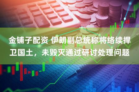 金铺子配资 伊朗副总统称将络续捍卫国土，未毁灭通过研讨处理问题