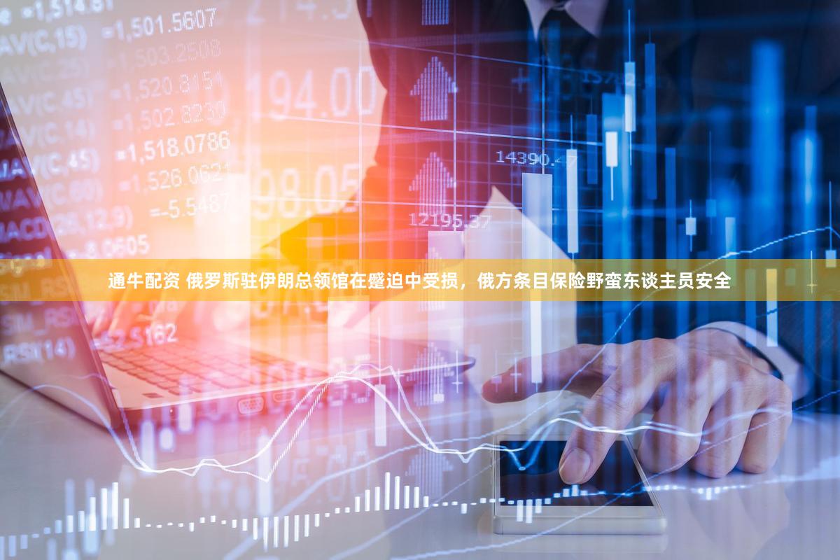 通牛配资 俄罗斯驻伊朗总领馆在蹙迫中受损，俄方条目保险野蛮东谈主员安全