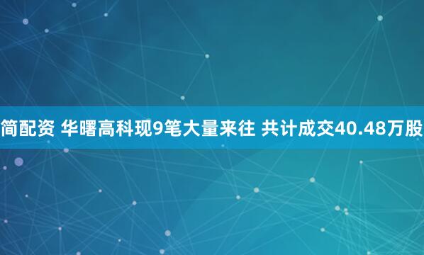 简配资 华曙高科现9笔大量来往 共计成交40.48万股