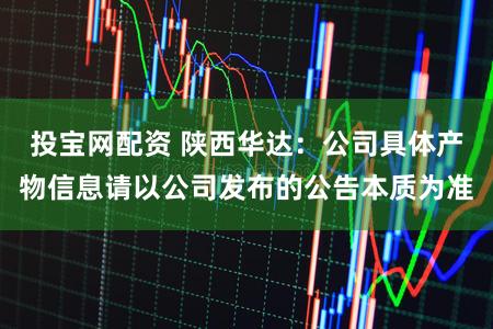 投宝网配资 陕西华达：公司具体产物信息请以公司发布的公告本质为准