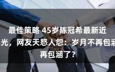 最佳策略 45岁陈冠希最新近照曝光，网友天怒人怨：岁月不再包涵了？