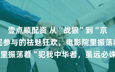 壹点顺配资 从“战狼”到“京学”，一场全民参与的祛魅狂欢，电影院里振荡着“犯我中华者，虽远必诛”的大喊