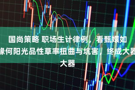 国尚策略 职场生计律例，看甄嬛如缘何阳光品性草率扭曲与坑害，终成大器