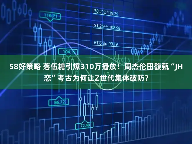 58好策略 落伍糖引爆310万播放！周杰伦田馥甄“JH恋”考古为何让Z世代集体破防？
