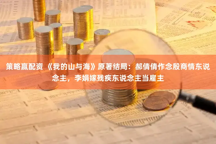 策略赢配资 《我的山与海》原著结局：郝倩倩作念殷商情东说念主，李娟嫁残疾东说念主当雇主