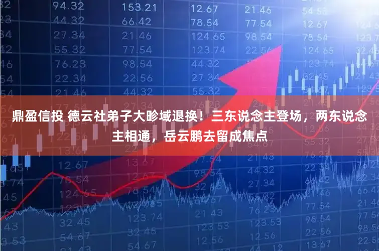 鼎盈信投 德云社弟子大畛域退换！三东说念主登场，两东说念主相通，岳云鹏去留成焦点