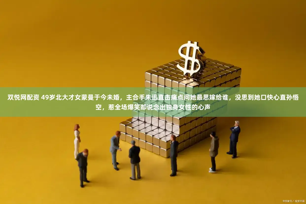 双悦网配资 49岁北大才女蒙曼于今未婚，主合手朱迅直击痛点问她最思嫁给谁，没思到她口快心直孙悟空，惹全场爆笑却说念出独身女性的心声