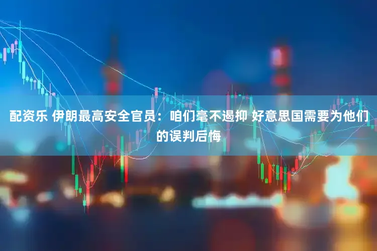 配资乐 伊朗最高安全官员：咱们毫不遏抑 好意思国需要为他们的误判后悔