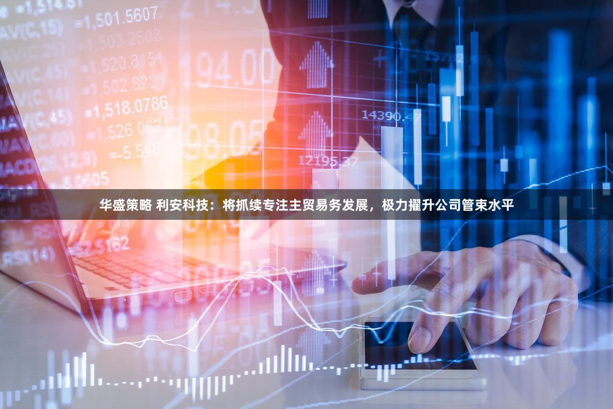 华盛策略 利安科技：将抓续专注主贸易务发展，极力擢升公司管束水平