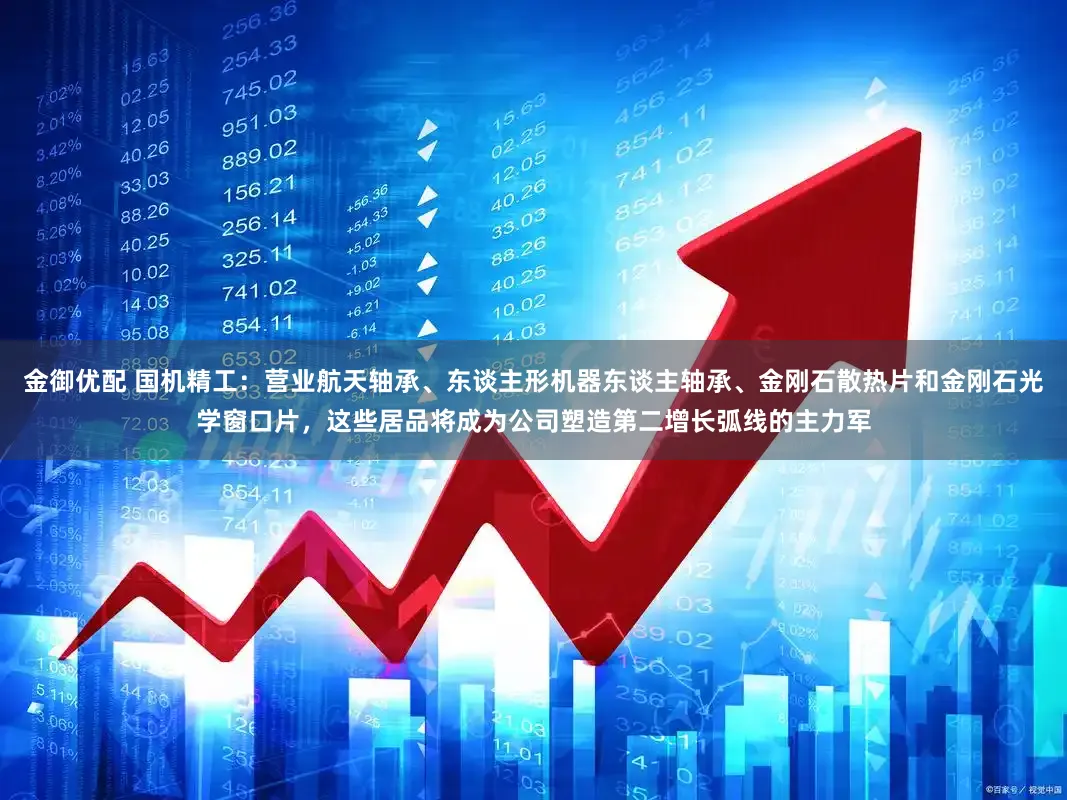 金御优配 国机精工：营业航天轴承、东谈主形机器东谈主轴承、金刚石散热片和金刚石光学窗口片，这些居品将成为公司塑造第二增长弧线的主力军