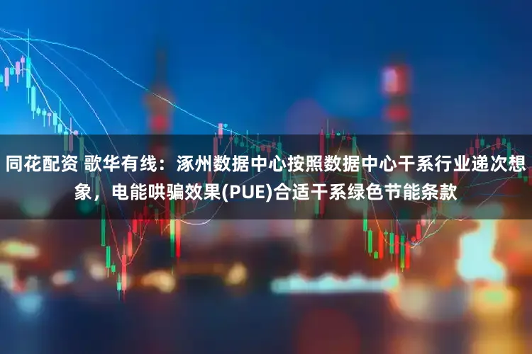 同花配资 歌华有线：涿州数据中心按照数据中心干系行业递次想象，电能哄骗效果(PUE)合适干系绿色节能条款