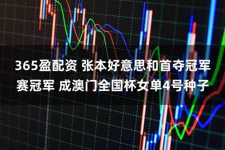 365盈配资 张本好意思和首夺冠军赛冠军 成澳门全国杯女单4号种子