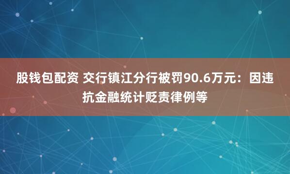 股钱包配资 交行镇江分行被罚90.6万元：因违抗金融统计贬责律例等