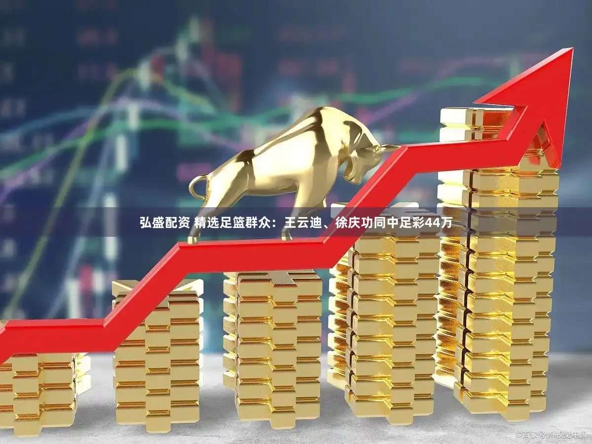 弘盛配资 精选足篮群众：王云迪、徐庆功同中足彩44万