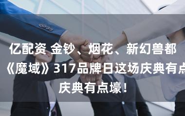 亿配资 金钞、烟花、新幻兽都活，《魔域》317品牌日这场庆典有点壕！
