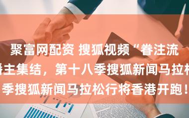 聚富网配资 搜狐视频“眷注流”东说念主气播主集结，第十八季搜狐新闻马拉松行将香港开跑！