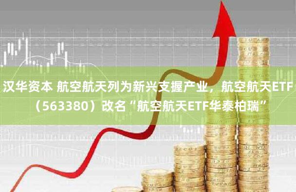 汉华资本 航空航天列为新兴支握产业，航空航天ETF（563380）改名“航空航天ETF华泰柏瑞”